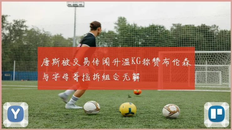 唐斯被交易传闻升温KG称赞布伦森与字母哥挡拆组合无解