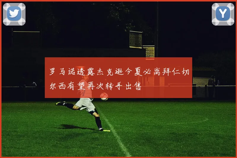 罗马诺透露杰克逊今夏必离拜仁切尔西有望再次转手出售