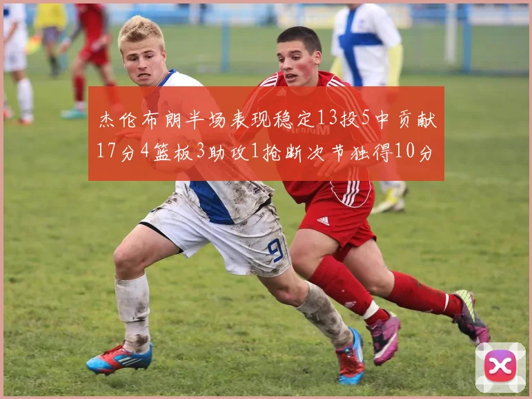 杰伦布朗半场表现稳定13投5中贡献17分4篮板3助攻1抢断次节独得10分