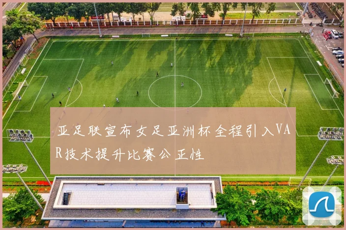 亚足联宣布女足亚洲杯全程引入VAR技术提升比赛公正性