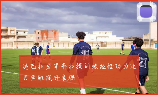 迪巴拉分享普拉提训练经验助力比目鱼肌提升表现