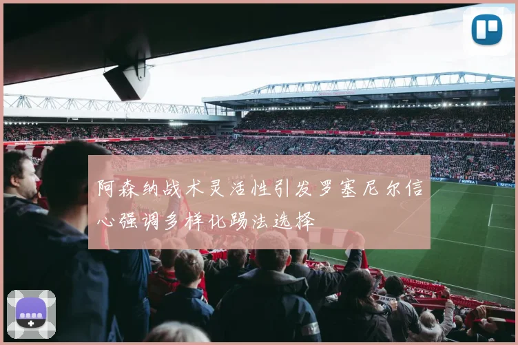 阿森纳战术灵活性引发罗塞尼尔信心强调多样化踢法选择